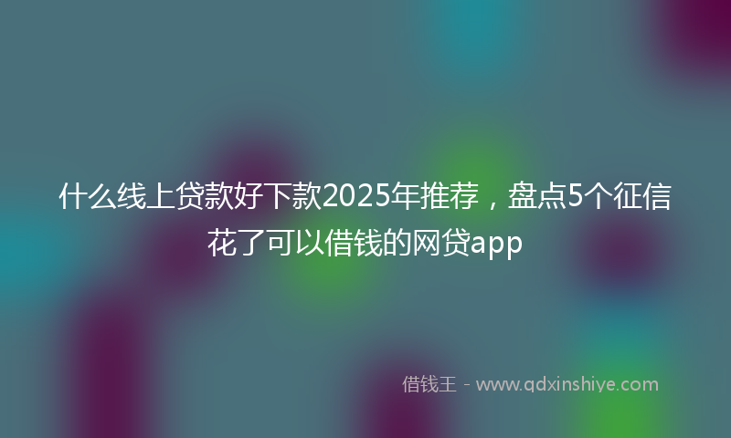 什么线上贷款好下款2025年推荐，盘点5个征信花了可以借钱的网贷app