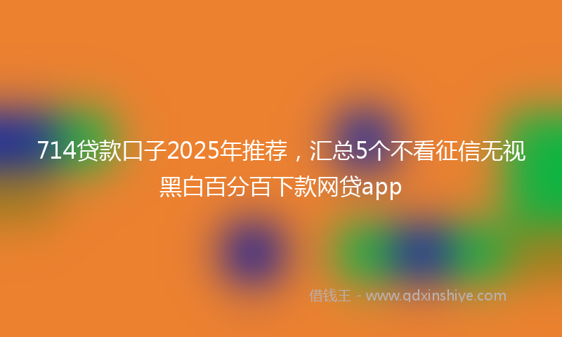 714贷款口子2025年推荐，汇总5个不看征信无视黑白百分百下款网贷app