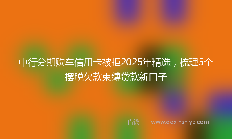 中行分期购车信用卡被拒2025年精选，梳理5个摆脱欠款束缚贷款新口子