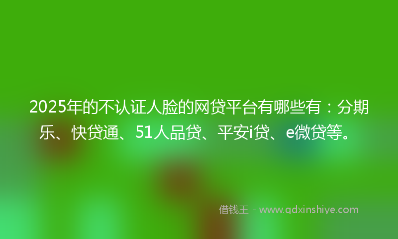 2025年的不认证人脸的网贷平台有哪些有：分期乐、快贷通、51人品贷、平安i贷、e微贷等。