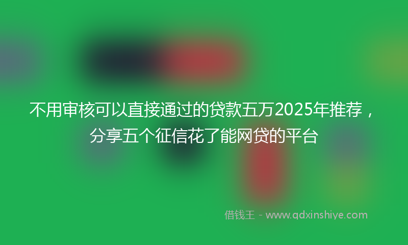 不用审核可以直接通过的贷款五万2025年推荐，分享五个征信花了能网贷的平台