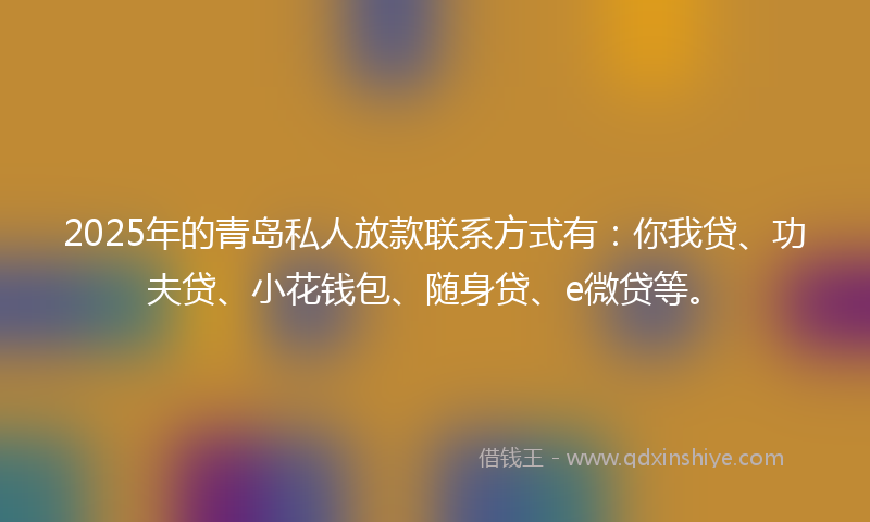 2025年的青岛私人放款联系方式有：你我贷、功夫贷、小花钱包、随身贷、e微贷等。