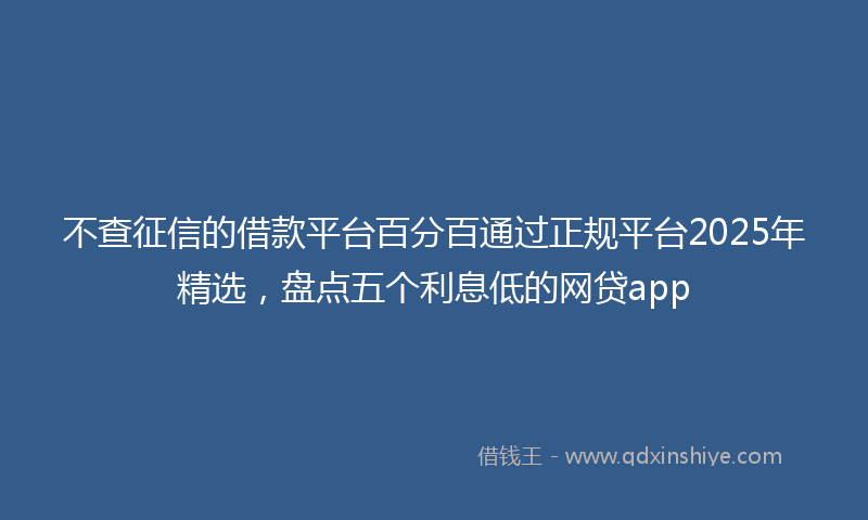 不查征信的借款平台百分百通过正规平台2025年精选，盘点五个利息低的网贷app