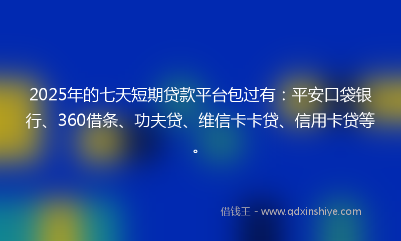 2025年的七天短期贷款平台包过有：平安口袋银行、360借条、功夫贷、维信卡卡贷、信用卡贷等。