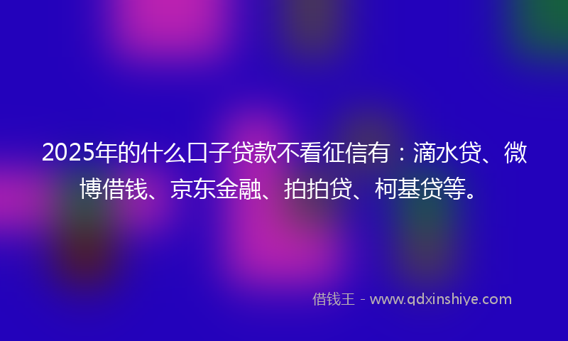 2025年的什么口子贷款不看征信有:滴水贷、微博借钱、京东金融、拍拍贷、柯基贷等。