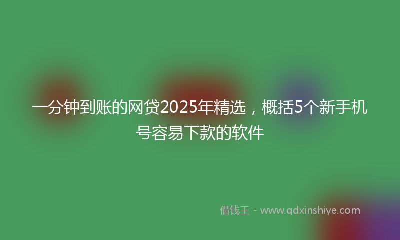 一分钟到账的网贷2025年精选，概括5个新手机号容易下款的软件
