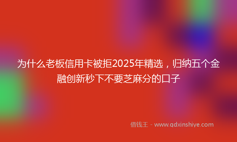 为什么老板信用卡被拒2025年精选，归纳五个金融创新秒下不要芝麻分的口子