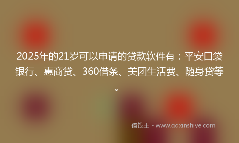 2025年的21岁可以申请的贷款软件有：平安口袋银行、惠商贷、360借条、美团生活费、随身贷等。