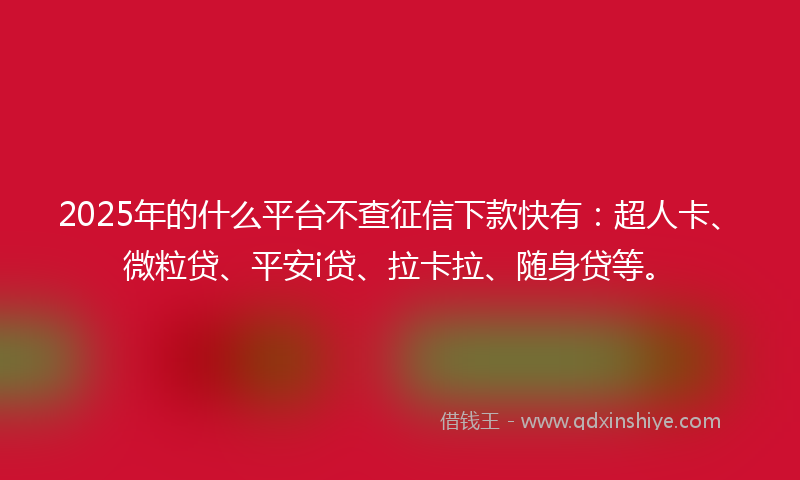 2025年的什么平台不查征信下款快有：超人卡、微粒贷、平安i贷、拉卡拉、随身贷等。