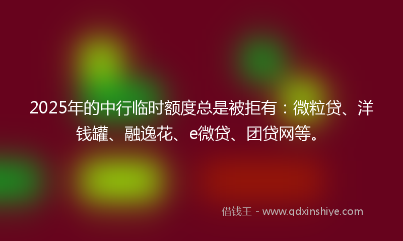 2025年的中行临时额度总是被拒有：微粒贷、洋钱罐、融逸花、e微贷、团贷网等。