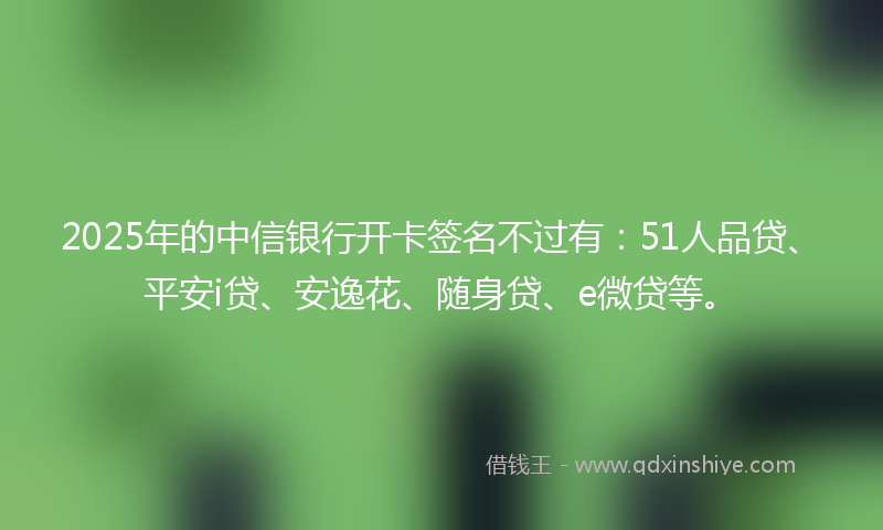 2025年的中信银行开卡签名不过有：51人品贷、平安i贷、安逸花、随身贷、e微贷等。