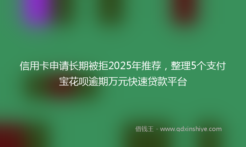 信用卡申请长期被拒2025年推荐，整理5个支付宝花呗逾期万元快速贷款平台