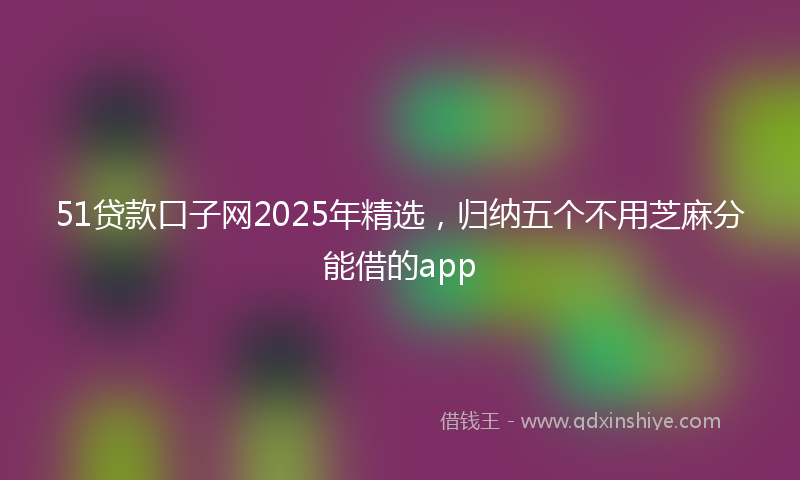 51贷款口子网2025年精选，归纳五个不用芝麻分能借的app