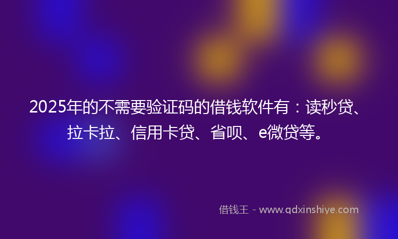 2025年的不需要验证码的借钱软件有：读秒贷、拉卡拉、信用卡贷、省呗、e微贷等。