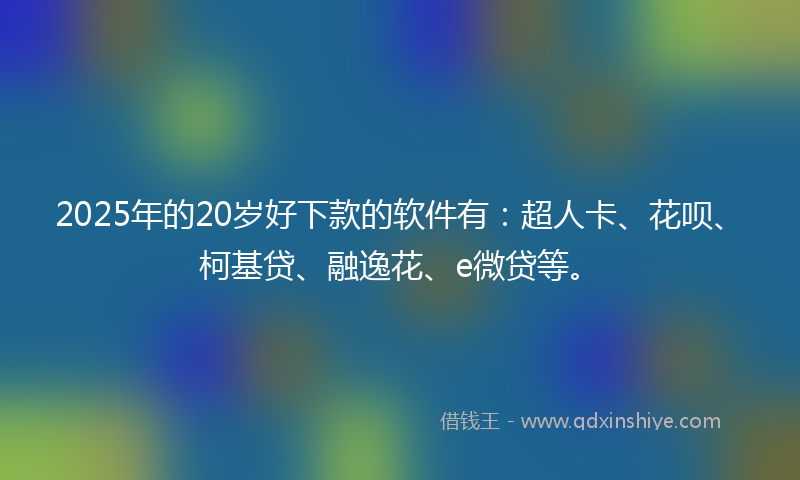 2025年的20岁好下款的软件有：超人卡、花呗、柯基贷、融逸花、e微贷等。