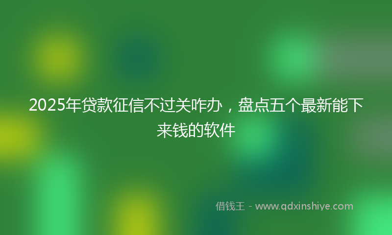 2025年贷款征信不过关咋办，盘点五个最新能下来钱的软件