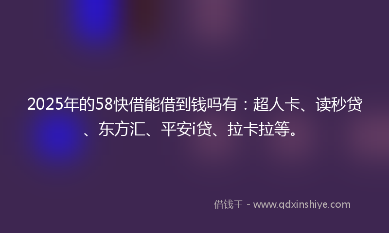 2025年的58快借能借到钱吗有：超人卡、读秒贷、东方汇、平安i贷、拉卡拉等。