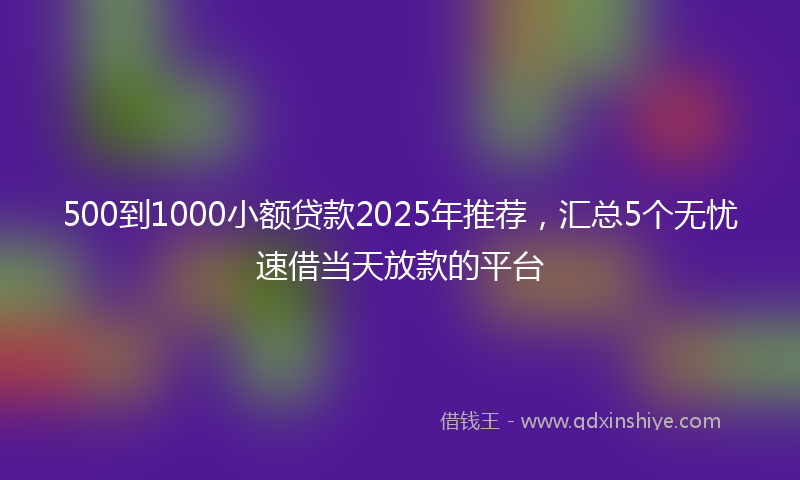 500到1000小额贷款2025年推荐，汇总5个无忧速借当天放款的平台