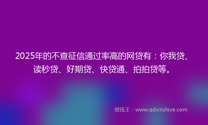 2025年的不查征信通过率高的网贷有：你我贷、读秒贷、好期贷、快贷通、拍拍贷等。