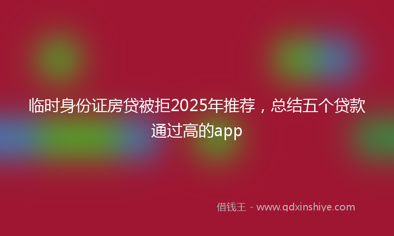 临时身份证房贷被拒2025年推荐，总结五个贷款通过高的app