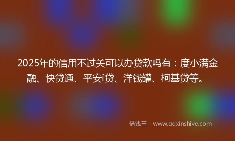 2025年的信用不过关可以办贷款吗有：度小满金融、快贷通、平安i贷、洋钱罐、柯基贷等。