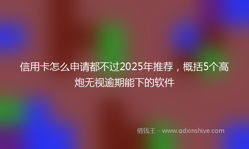 信用卡怎么申请都不过2025年推荐，概括5个高炮无视逾期能下的软件
