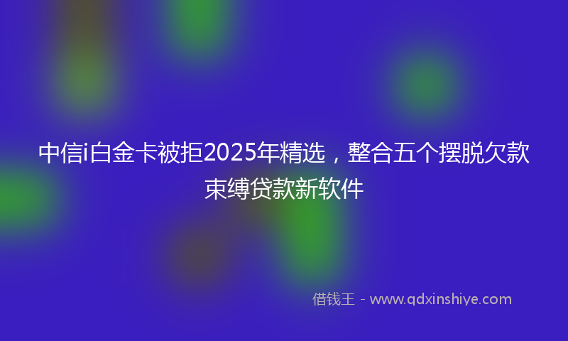 中信i白金卡被拒2025年精选，整合五个摆脱欠款束缚贷款新软件