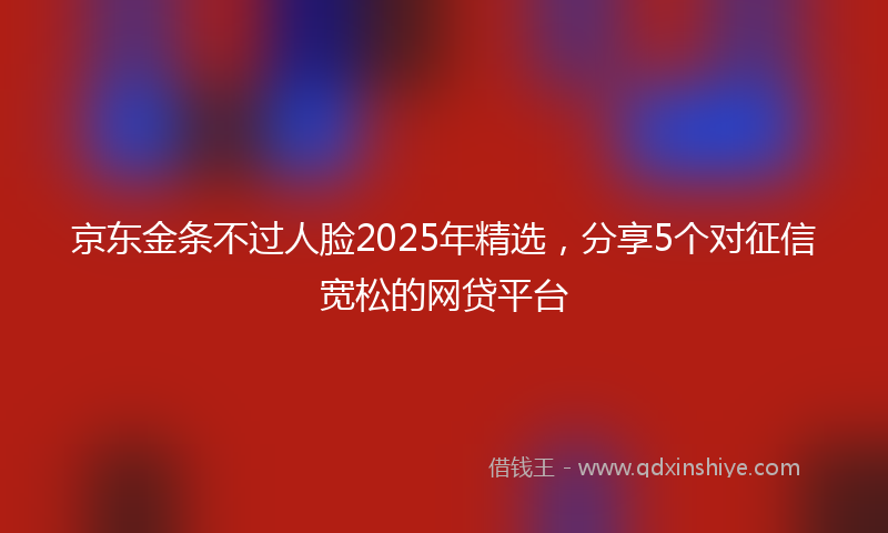 京东金条不过人脸2025年精选，分享5个对征信宽松的网贷平台