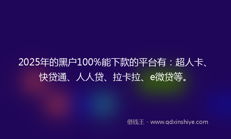 2025年的黑户100%能下款的平台有：超人卡、快贷通、人人贷、拉卡拉、e微贷等。