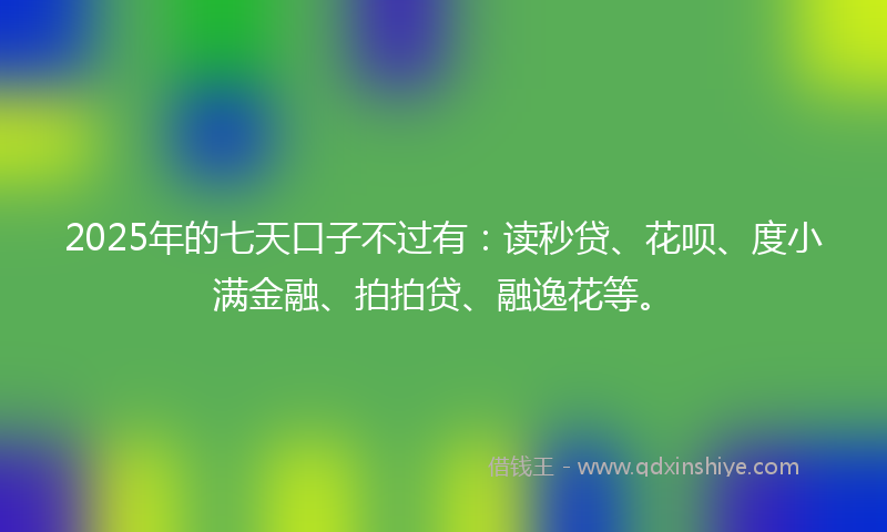 2025年的七天口子不过有：读秒贷、花呗、度小满金融、拍拍贷、融逸花等。
