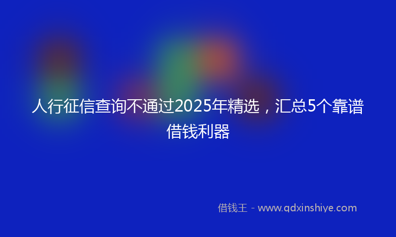 人行征信查询不通过2025年精选，汇总5个靠谱借钱利器