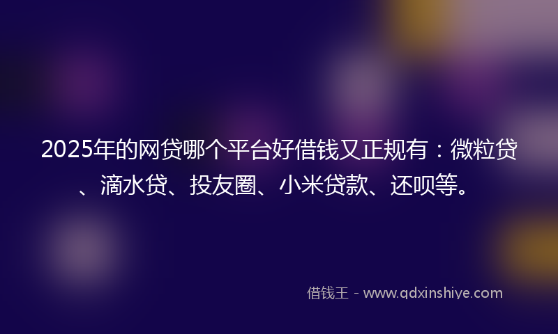 2025年的网贷哪个平台好借钱又正规有：微粒贷、滴水贷、投友圈、小米贷款、还呗等。