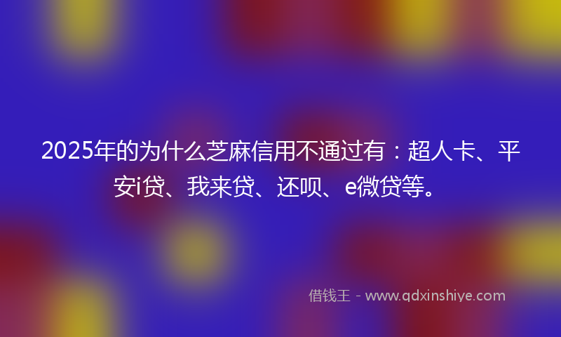 2025年的为什么芝麻信用不通过有：超人卡、平安i贷、我来贷、还呗、e微贷等。