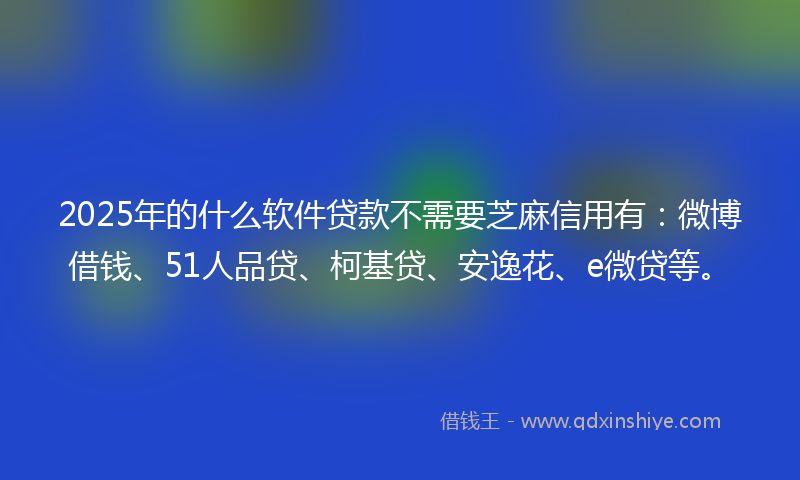 2025年的什么软件贷款不需要芝麻信用有：微博借钱、51人品贷、柯基贷、安逸花、e微贷等。