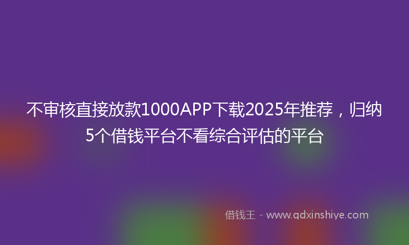 不审核直接放款1000APP下载2025年推荐，归纳5个借钱平台不看综合评估的平台