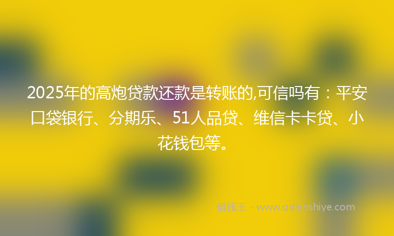 2025年的高炮贷款还款是转账的,可信吗有：平安口袋银行、分期乐、51人品贷、维信卡卡贷、小花钱包等。
