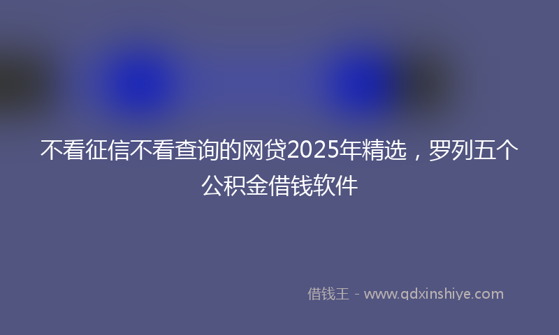 不看征信不看查询的网贷2025年精选，罗列五个公积金借钱软件