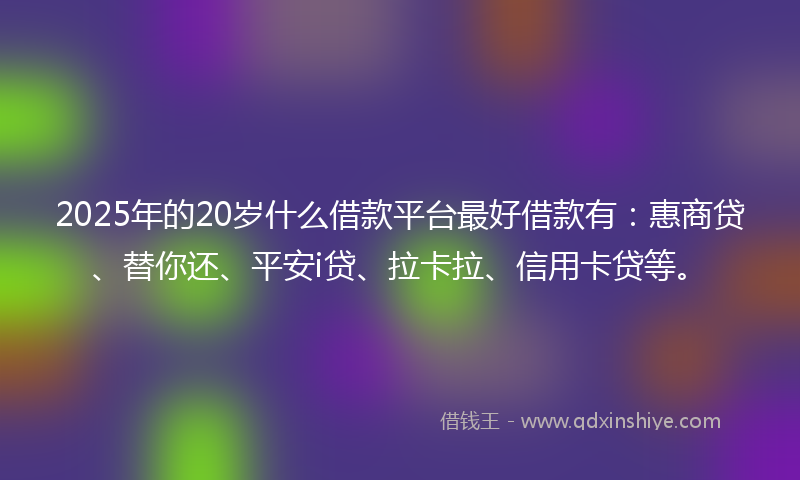 2025年的20岁什么借款平台最好借款有：惠商贷、替你还、平安i贷、拉卡拉、信用卡贷等。