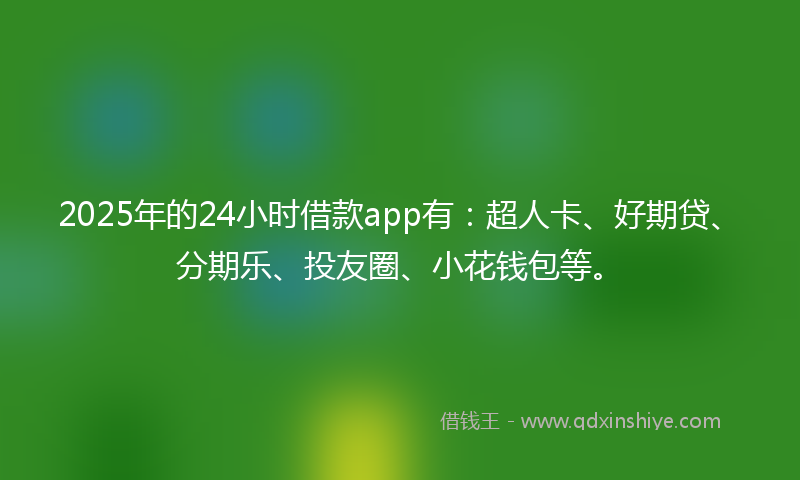 2025年的24小时借款app有：超人卡、好期贷、分期乐、投友圈、小花钱包等。