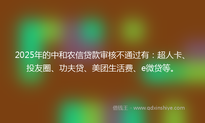 2025年的中和农信贷款审核不通过有：超人卡、投友圈、功夫贷、美团生活费、e微贷等。