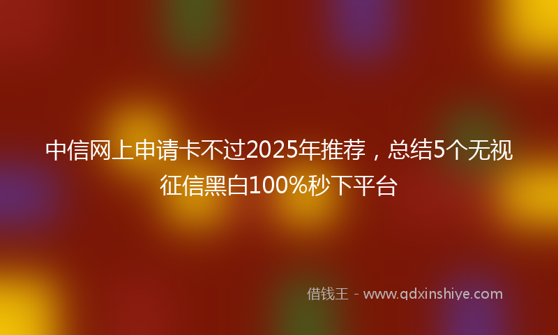中信网上申请卡不过2025年推荐，总结5个无视征信黑白100%秒下平台