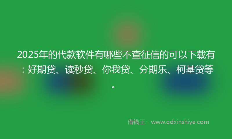 2025年的代款软件有哪些不查征信的可以下载有：好期贷、读秒贷、你我贷、分期乐、柯基贷等。