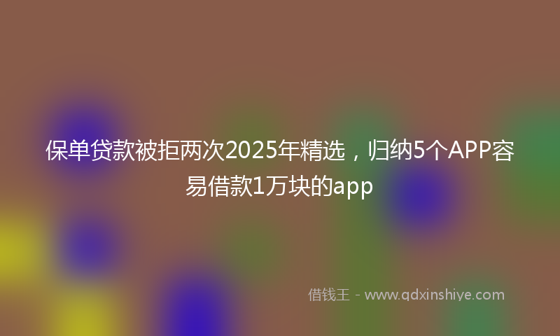 保单贷款被拒两次2025年精选，归纳5个APP容易借款1万块的app