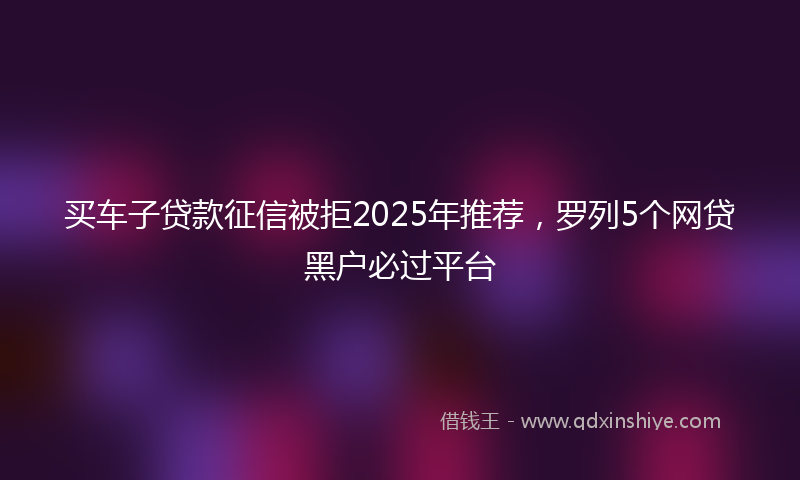 买车子贷款征信被拒2025年推荐，罗列5个网贷黑户必过平台