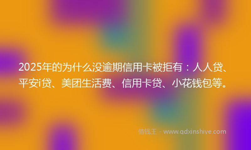 2025年的为什么没逾期信用卡被拒有：人人贷、平安i贷、美团生活费、信用卡贷、小花钱包等。