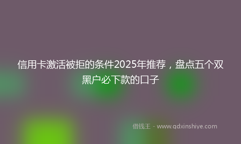 信用卡激活被拒的条件2025年推荐，盘点五个双黑户必下款的口子