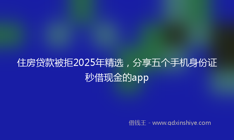 住房贷款被拒2025年精选，分享五个手机身份证秒借现金的app