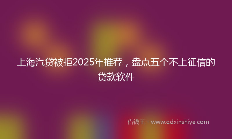 上海汽贷被拒2025年推荐，盘点五个不上征信的贷款软件