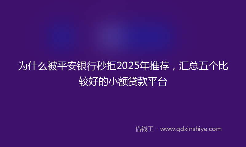 为什么被平安银行秒拒2025年推荐，汇总五个比较好的小额贷款平台