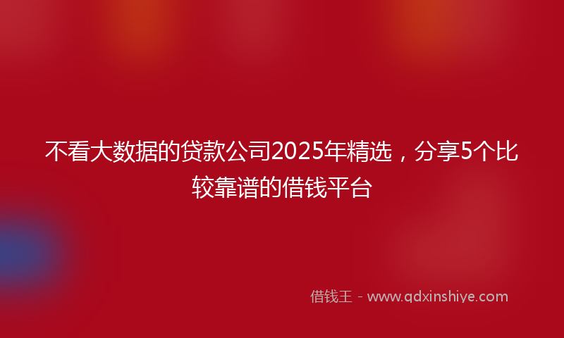 不看大数据的贷款公司2025年精选，分享5个比较靠谱的借钱平台